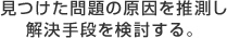 見つけた問題の原因を推測し解決手段を検討する。
